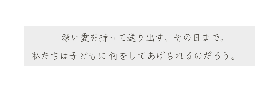 深い愛を持って送り出す その日まで 私たちは子どもに 何をしてあげられるのだろう