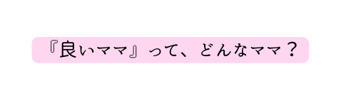 良いママ って どんなママ